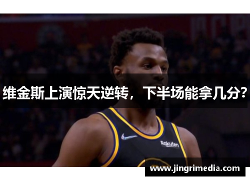 维金斯上演惊天逆转，下半场能拿几分？